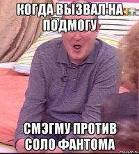 когда вызвал на подмогу смэгму против соло фантома