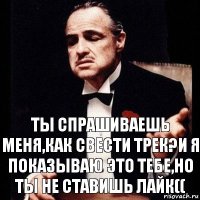 Ты спрашиваешь меня,как свести трек?И я показываю это тебе,но ты не ставишь лайк((