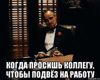  когда просишь коллегу, чтобы подвёз на работу