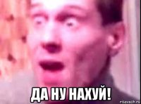  да ну нахуй!