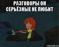 разговоры он серьёзные не любит 