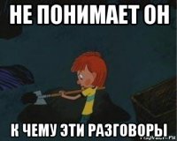 не понимает он к чему эти разговоры