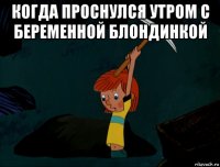 когда проснулся утром с беременной блондинкой 