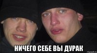  ничего себе вы дурак