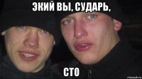 экий вы, сударь, сто