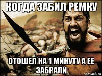 когда забил ремку отошел на 1 минуту а ее забрали