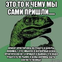 это то к чему мы сами пришли..... клиент ориетируясь на работу и цифры понимае,т что смысла в догворных ценах практически нет и пришел к выводу что надо работать по рынку и цены должны быть соответственные