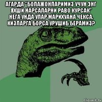 агарда "болажонларимиз учун энг яхши нарсаларни раво курсак" нега унда улар марихуана чекса, кизларга борса урушиб берамиз? 