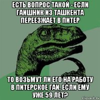 есть вопрос такой - если гаишник из ташкента переезжает в питер то возьмут ли его на работу в питерское гаи, если ему уже 59 лет?