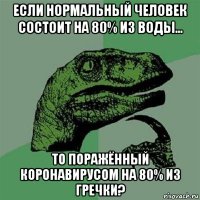 если нормальный человек состоит на 80% из воды... то поражённый коронавирусом на 80% из гречки?