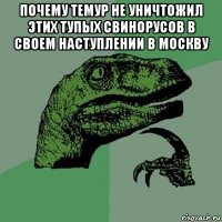 почему темур не уничтожил этих тупых свинорусов в своем наступлении в москву 