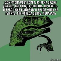 дом стоит свет горит, из окна видна даааль, так откуда взялась, печаааль, и вреде жив и здоров, и вроде жить не тужить, так откуда взясь, печаааль 