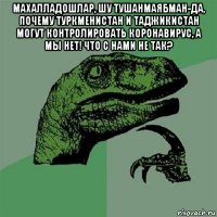 махалладошлар, шу тушанмаябман-да, почему туркменистан и таджикистан могут контролировать коронавирус, а мы нет! что с нами не так? 