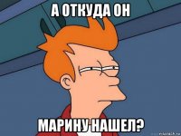 а откуда он марину нашел?