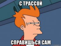 с трассой справишься сам