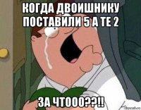 когда двоишнику поставили 5 а те 2 за чтооо??!!