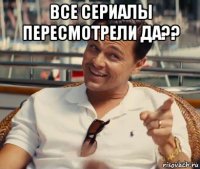 все сериалы пересмотрели да?? 