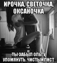 ирочка, светочка, оксаночка ты забыл ольгу упомянуть. чистый лист