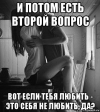 и потом есть второй вопрос вот если тебя любить - это себя не любить, да?