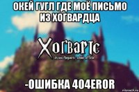 окей гугл где моё письмо из хогвардца -ошибка 404eror