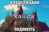 я пошёл в баню подкинуть