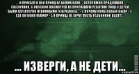 ... и приехал к ней принц на белом коне, - осторожно продолжил сказочник, с опаской посмотрев на притихшую ребятню. лица у детей были характерно невинными. и началось... - а почему конь белый был? - а где он коня купил? - а я принца не хочу! пусть разбойник будет!... ... изверги, а не дети...