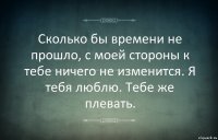 Сколько бы времени не прошло, с моей стороны к тебе ничего не изменится. Я тебя люблю. Тебе же плевать.