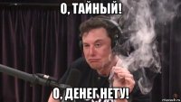 о, тайный! о, денег нету!