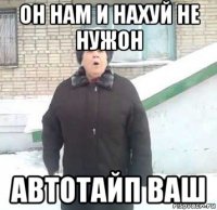 он нам и нахуй не нужон автотайп ваш