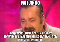 моё лицо когда присылают трек,и просят поправить в мастеринге вокал так, чтоб минус получился