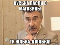 куська пасли в магазинь! ти юлька-дюлька!