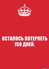 ОСТАЛОСЬ ПОТЕРПЕТЬ 150 ДНЕЙ.