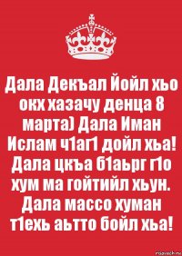 Дала Декъал Йойл хьо окх хазачу денца 8 марта) Дала Иман Ислам ч1аг1 дойл хьа! Дала цкъа б1аьрг г1о хум ма гойтийл хьун. Дала массо хуман т1ехь аьтто бойл хьа!