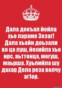 Дала декъал йойла хьо лараме Зезаг!
Дала хьайн доьзали во ца луш, йехийла хьо ирс, аьттонца, могуш, маьрша. Хуьлийла шу дахар Дела реза волчу аг1ор.