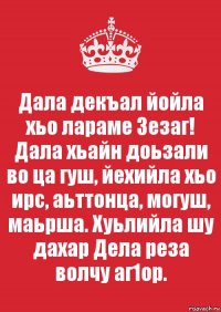 Дала декъал йойла хьо лараме Зезаг!
Дала хьайн доьзали во ца гуш, йехийла хьо ирс, аьттонца, могуш, маьрша. Хуьлийла шу дахар Дела реза волчу аг1ор.