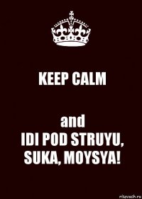 KEEP CALM and
IDI POD STRUYU, SUKA, MOYSYA!