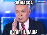 эй масса сегар не даш?