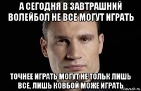 а сегодня в завтрашний волейбол не все могут играть точнее играть могут не тольк лишь все, лишь ковбой може играть