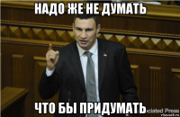 надо же не думать что бы придумать