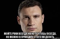  мойте руки всегда, ну не то чтобы всегда, но можно в принципе этого ни делать