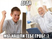 деда мы нашли тебе гроб! : )