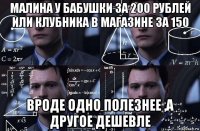 малина у бабушки за 200 рублей или клубника в магазине за 150 вроде одно полезнее ,а другое дешевле