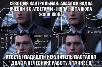 севодня кантрольная -аааа так вадна учебник с атветами - жопа жопа жопа жопа жопа атветы падашли но учитель паставил два за нечесную работу а тачнее 0