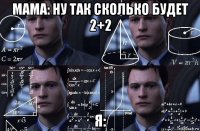 мама: ну так сколько будет 2+2 я: