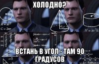 холодно? встань в угол - там 90 градусов