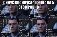 синус косинуса 10 + 10 * на 5 этоо ровно 1