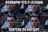 я говорю что 2+2=5000 учитель по алгебре