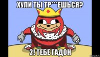 хули ты тр***ешься? 2! тебе гадон