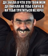 да знала я что это твой мем да писала не тебе санчо я на тебя тратиться не хочу 