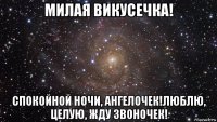 милая викусечка! спокойной ночи, ангелочек!люблю, целую, жду звоночек!